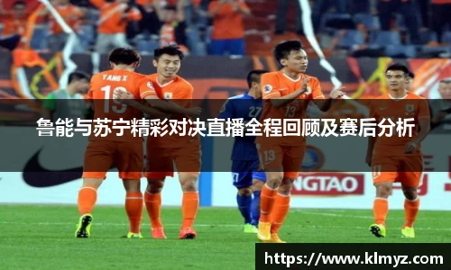 鲁能与苏宁精彩对决直播全程回顾及赛后分析