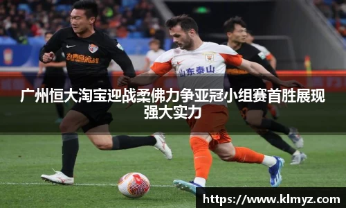 广州恒大淘宝迎战柔佛力争亚冠小组赛首胜展现强大实力